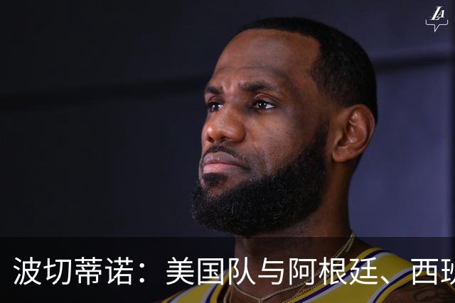 波切蒂诺：美国队与阿根廷、西班牙等传统强队之间的差距正在缩小
